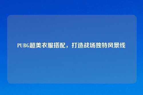 PUBG超美衣服搭配，打造战场独特风景线