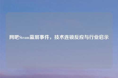 网吧Steam蓝屏事件，技术连锁反应与行业启示