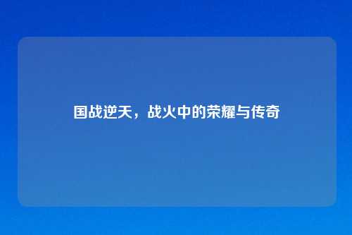 国战逆天，战火中的荣耀与传奇