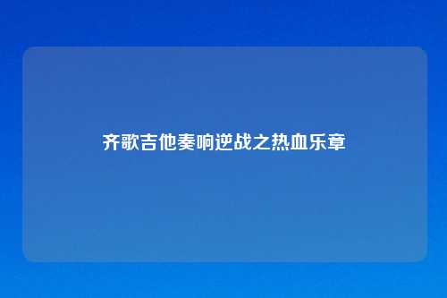 齐歌吉他奏响逆战之热血乐章