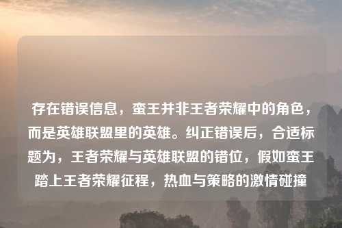 存在错误信息，蛮王并非王者荣耀中的角色，而是英雄联盟里的英雄。纠正错误后，合适标题为，王者荣耀与英雄联盟的错位，假如蛮王踏上王者荣耀征程，热血与策略的激情碰撞