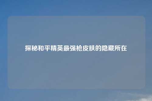 探秘和平精英最强枪皮肤的隐藏所在