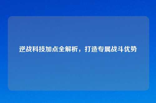 逆战科技加点全解析，打造专属战斗优势