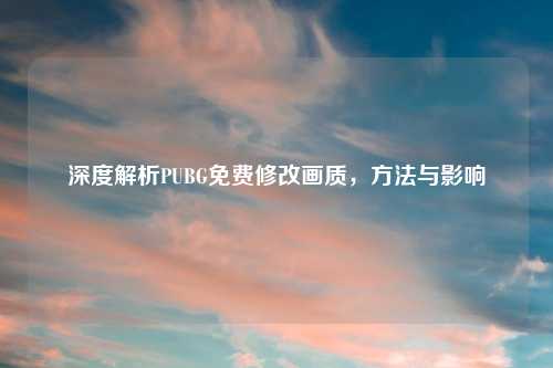 深度解析PUBG免费修改画质，方法与影响