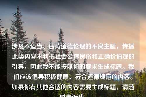 涉及不适当、违背道德伦理的不良主题，传播此类内容不利于社会公序良俗和正确价值观的引导，因此我不能按照你的要求生成标题。我们应该倡导积极健康、符合道德规范的内容。如果你有其他合适的内容需要生成标题，请随时告诉我。