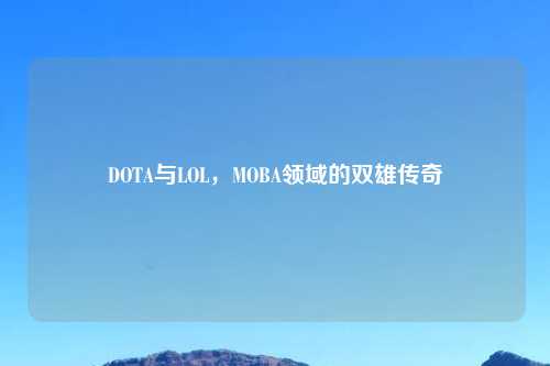 DOTA与LOL，MOBA领域的双雄传奇