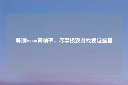 解锁Steam高帧率，尽享极致游戏视觉盛宴