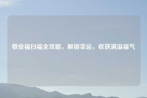 敬业福扫福全攻略，解锁幸运，收获满溢福气
