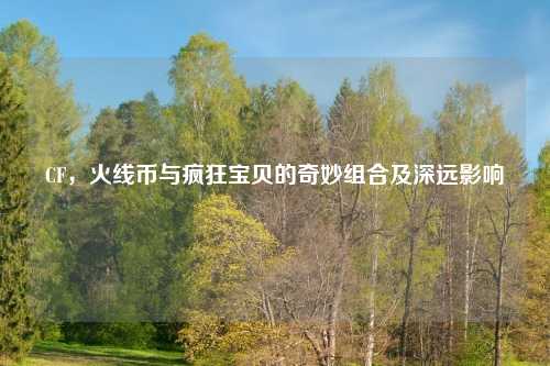 CF，火线币与疯狂宝贝的奇妙组合及深远影响