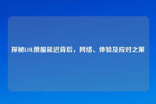 探秘LOL俄服延迟背后，网络、体验及应对之策