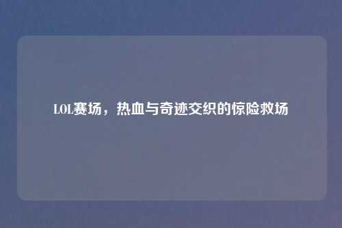 LOL赛场，热血与奇迹交织的惊险救场