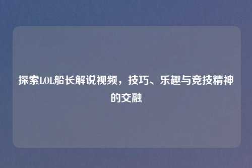 探索LOL船长解说视频，技巧、乐趣与竞技精神的交融