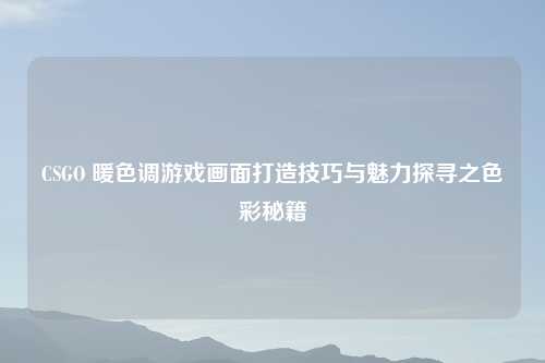 CSGO 暖色调游戏画面打造技巧与魅力探寻之色彩秘籍