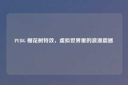 PUBG 樱花树特效，虚拟世界里的浪漫震撼