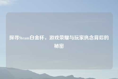 探寻Steam白金杯，游戏荣耀与玩家执念背后的秘密