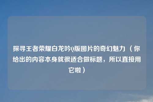 探寻王者荣耀白龙吟Q版图片的奇幻魅力 （你给出的内容本身就很适合做标题，所以直接用它啦）