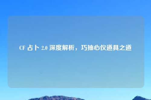 CF 占卜 2.0 深度解析，巧抽心仪道具之道