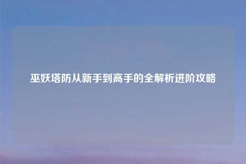 巫妖塔防从新手到高手的全解析进阶攻略