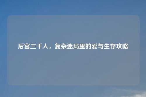 后宫三千人，复杂迷局里的爱与生存攻略