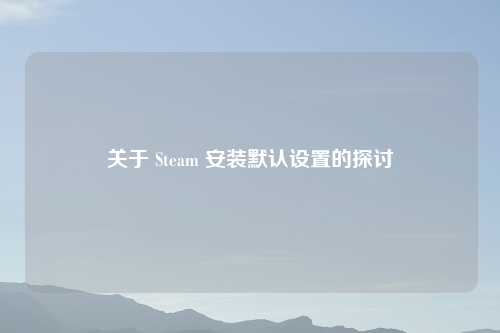 关于 Steam 安装默认设置的探讨