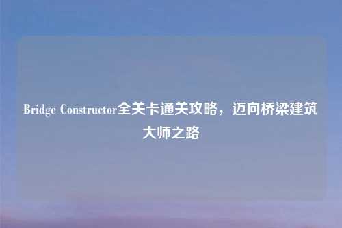 Bridge Constructor全关卡通关攻略，迈向桥梁建筑大师之路