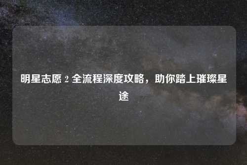 明星志愿 2 全流程深度攻略，助你踏上璀璨星途