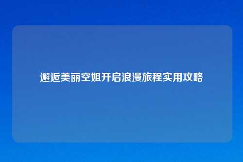 邂逅美丽空姐开启浪漫旅程实用攻略