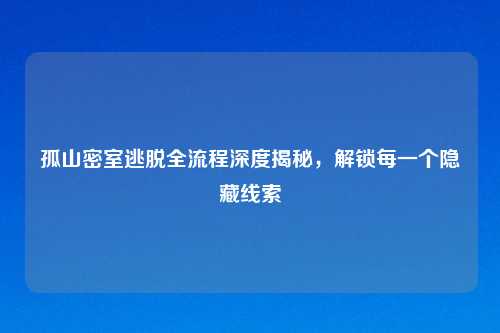 孤山密室逃脱全流程深度揭秘，解锁每一个隐藏线索