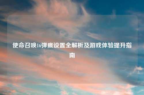 使命召唤16弹痕设置全解析及游戏体验提升指南