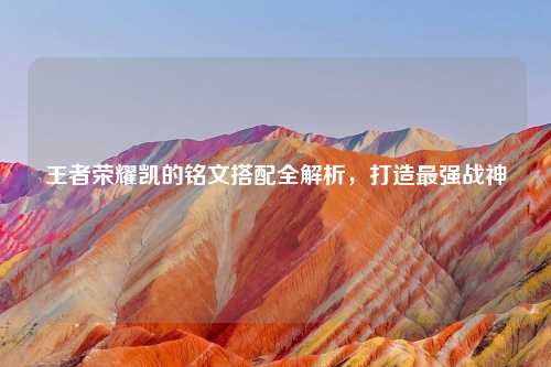 王者荣耀凯的铭文搭配全解析,打造最强战神