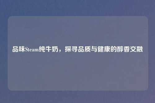 品味Steam纯牛奶，探寻品质与健康的醇香交融