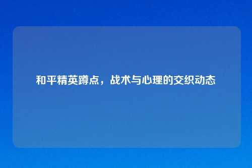 和平精英蹲点，战术与心理的交织动态