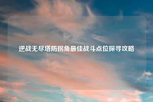 逆战无尽塔防拐角最佳战斗点位探寻攻略
