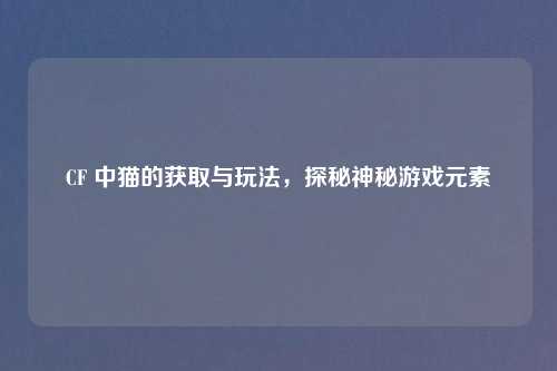 CF 中猫的获取与玩法，探秘神秘游戏元素