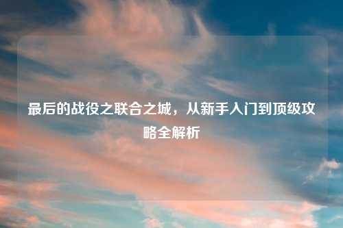 最后的战役之联合之城，从新手入门到顶级攻略全解析