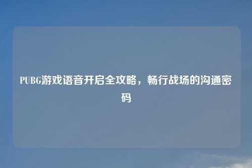 PUBG游戏语音开启全攻略，畅行战场的沟通密码