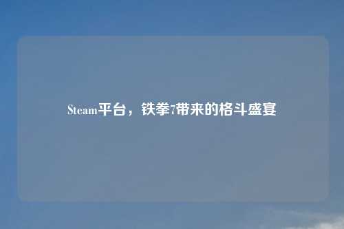 Steam平台，铁拳7带来的格斗盛宴