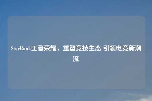 StarRank王者荣耀，重塑竞技生态 引领电竞新潮流