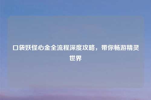 口袋妖怪心金全流程深度攻略，带你畅游精灵世界
