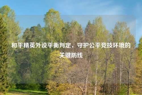 和平精英外设平衡判定，守护公平竞技环境的关键防线