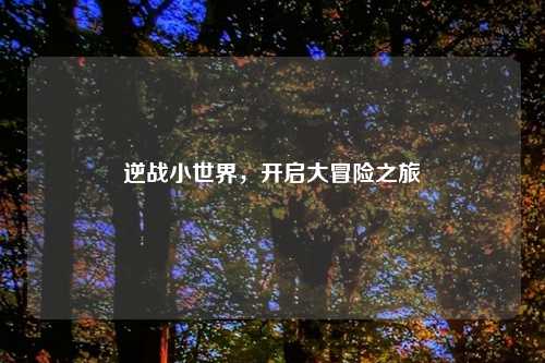 逆战小世界，开启大冒险之旅