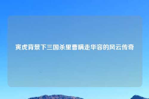 寅虎背景下三国杀里曹瞒走华容的风云传奇