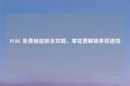PUBG 免费领皮肤全攻略，零花费解锁多样造型