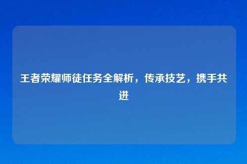 王者荣耀师徒任务全解析，传承技艺，携手共进