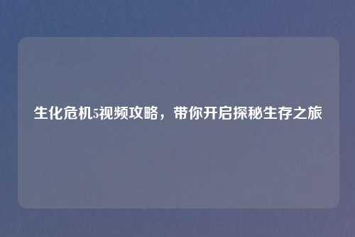 生化危机5视频攻略，带你开启探秘生存之旅