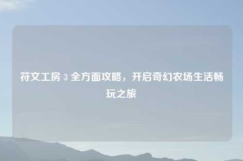 符文工房 3 全方面攻略，开启奇幻农场生活畅玩之旅