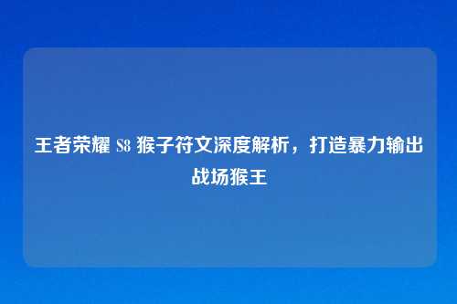 王者荣耀 S8 猴子符文深度解析，打造暴力输出战场猴王