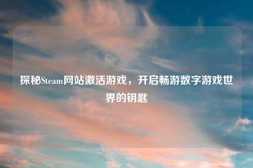 探秘Steam网站激活游戏，开启畅游数字游戏世界的钥匙