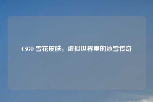 CSGO 雪花皮肤，虚拟世界里的冰雪传奇