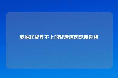 英雄联盟登不上的背后原因深度剖析